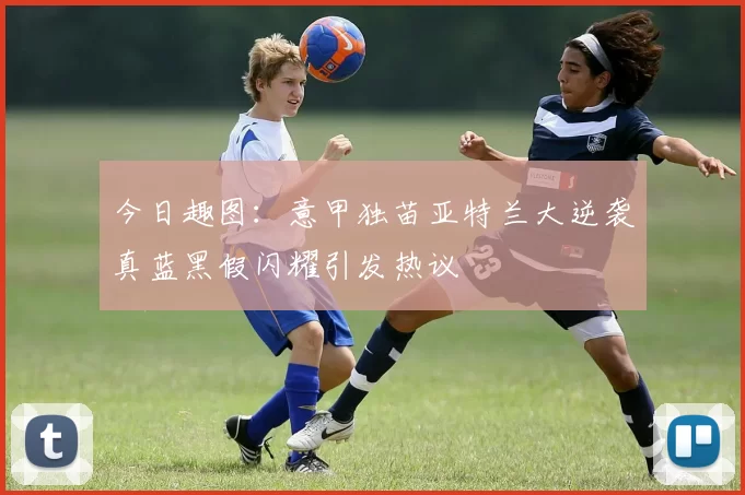 今日趣图：意甲独苗亚特兰大逆袭真蓝黑假闪耀引发热议