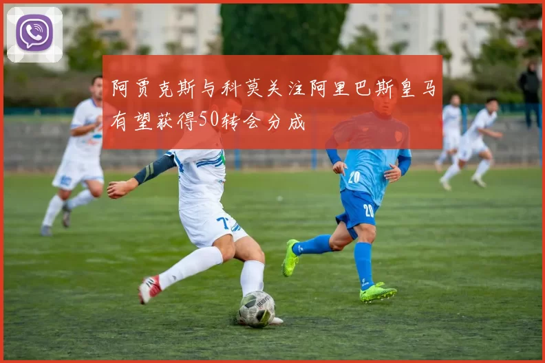 阿贾克斯与科莫关注阿里巴斯皇马有望获得50转会分成