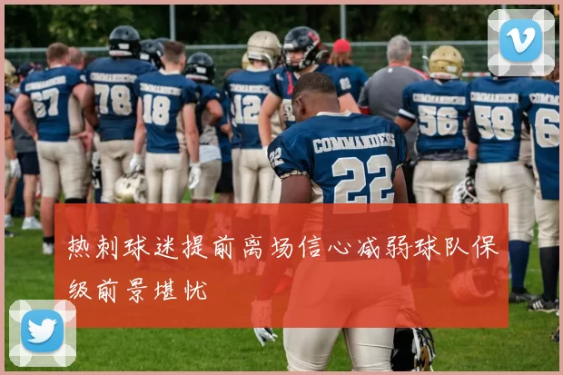 热刺球迷提前离场信心减弱球队保级前景堪忧