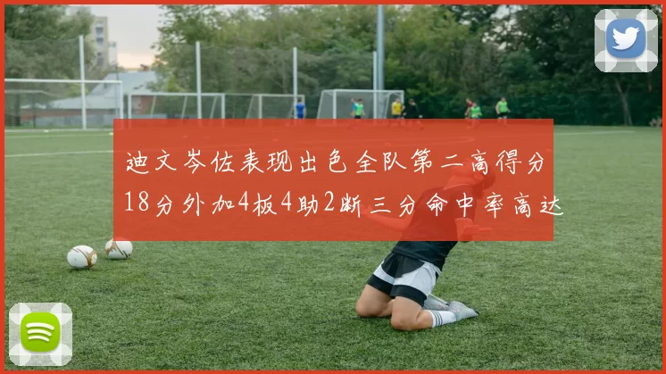 迪文岑佐表现出色全队第二高得分18分外加4板4助2断三分命中率高达44