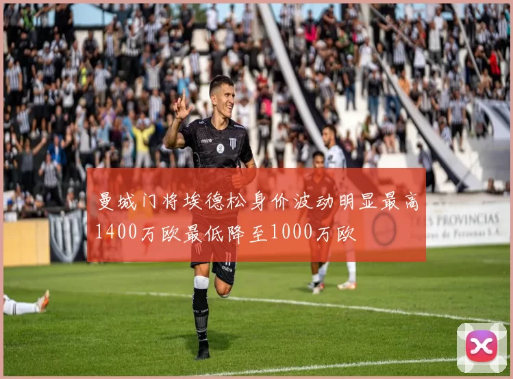 曼城门将埃德松身价波动明显最高1400万欧最低降至1000万欧