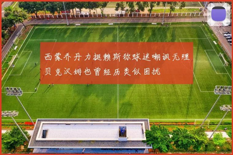 西蒙乔丹力挺赖斯称球迷嘲讽无理贝克汉姆也曾经历类似困扰