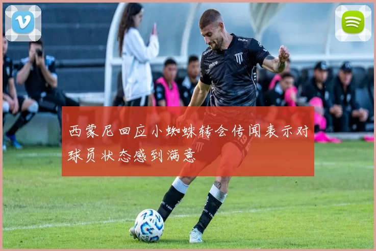 西蒙尼回应小蜘蛛转会传闻表示对球员状态感到满意