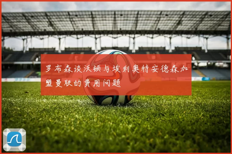 罗布森谈沃顿与埃利奥特安德森加盟曼联的费用问题