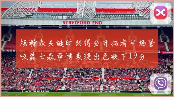 杨瀚森关键时刻得分开拓者半场紧咬爵士森萨博表现出色砍下19分