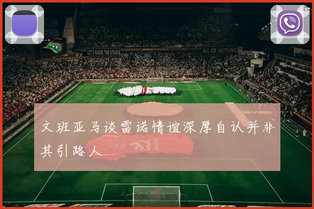 文班亚马谈雷诺情谊深厚自认并非其引路人