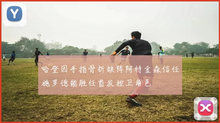 哈登因手指骨折缺阵阿特金森信任施罗德能胜任首发控卫角色