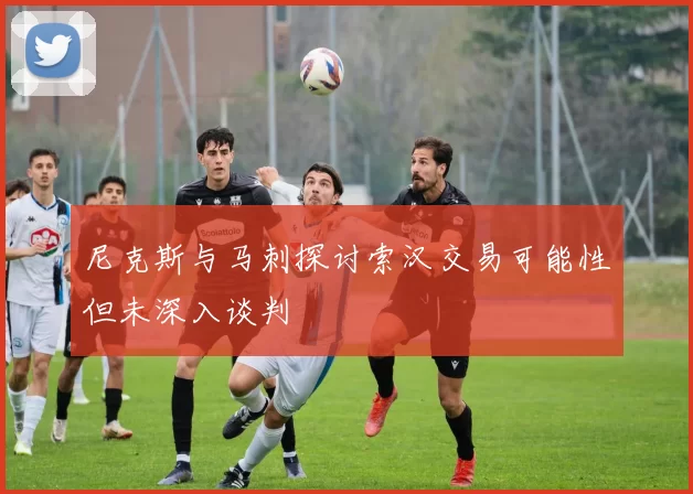 尼克斯与马刺探讨索汉交易可能性但未深入谈判