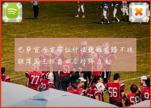 巴萨官方宣布拉什福德因左膝不适缺席国王杯首回合对阵马竞