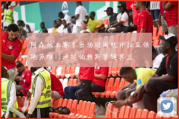 阿森纳本赛季出场时间统计拉亚领跑苏维门迪廷伯赖斯紧随其后