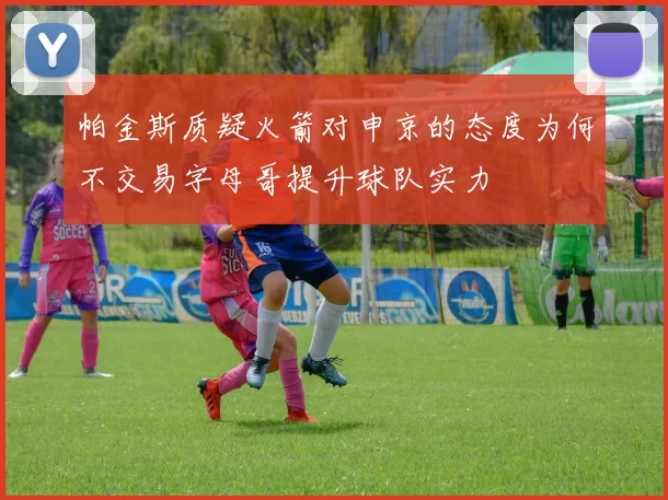 帕金斯质疑火箭对申京的态度为何不交易字母哥提升球队实力
