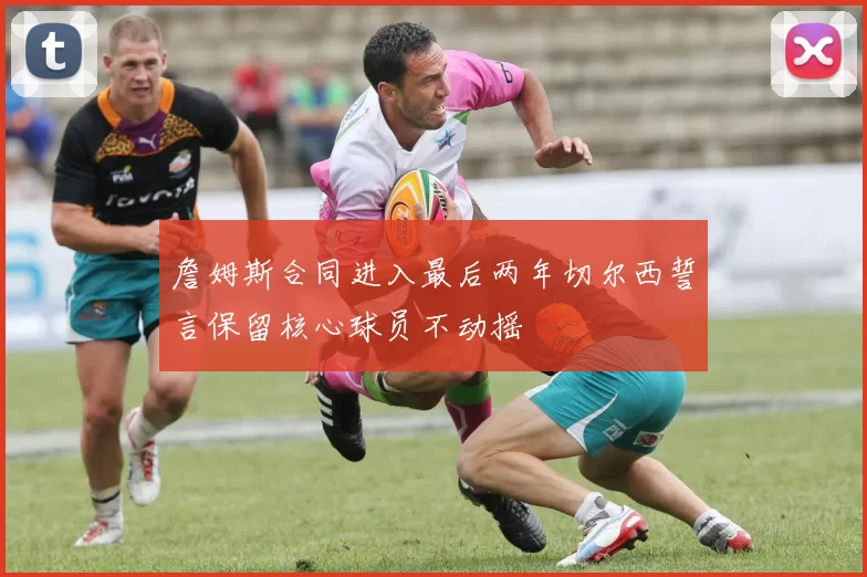 詹姆斯合同进入最后两年切尔西誓言保留核心球员不动摇