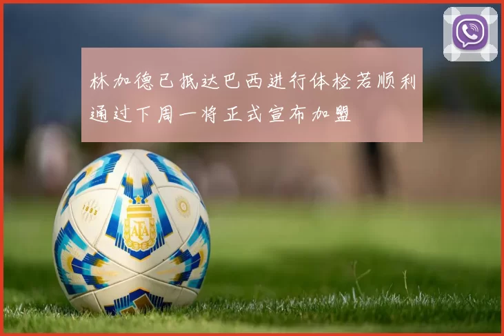 林加德已抵达巴西进行体检若顺利通过下周一将正式宣布加盟