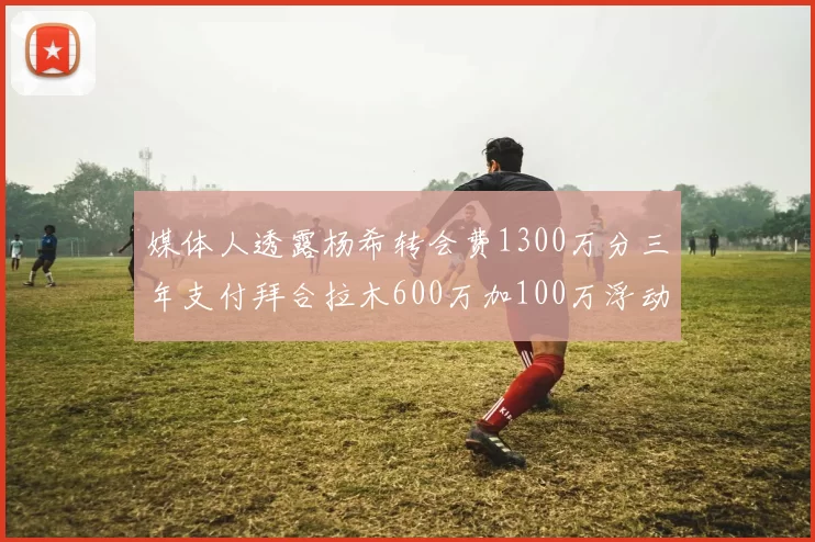 媒体人透露杨希转会费1300万分三年支付拜合拉木600万加100万浮动