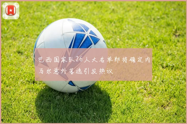巴西国家队26人大名单即将确定内马尔意外落选引发热议