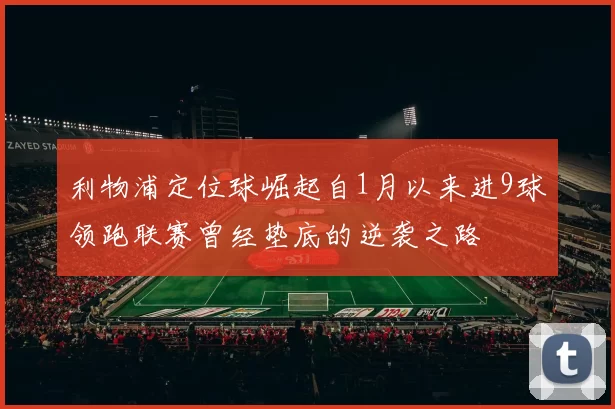 利物浦定位球崛起自1月以来进9球领跑联赛曾经垫底的逆袭之路