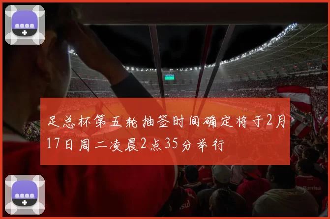 足总杯第五轮抽签时间确定将于2月17日周二凌晨2点35分举行