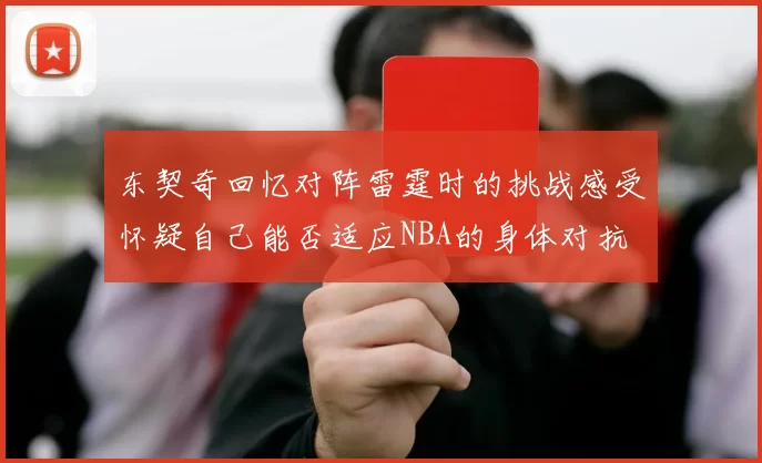 东契奇回忆对阵雷霆时的挑战感受怀疑自己能否适应NBA的身体对抗