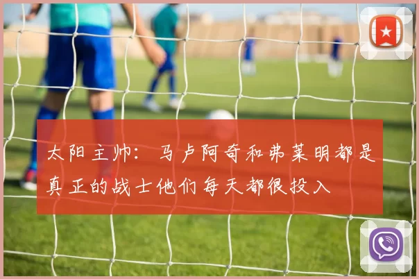 太阳主帅：马卢阿奇和弗莱明都是真正的战士他们每天都很投入