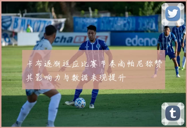 卡布逐渐适应比赛节奏尚帕尼称赞其影响力与数据表现提升