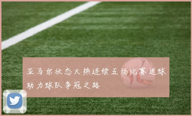 亚马尔状态火热连续五场比赛进球助力球队争冠之路