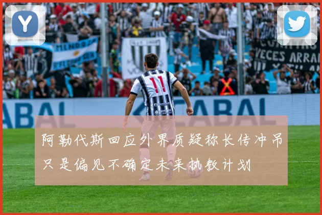 阿勒代斯回应外界质疑称长传冲吊只是偏见不确定未来执教计划